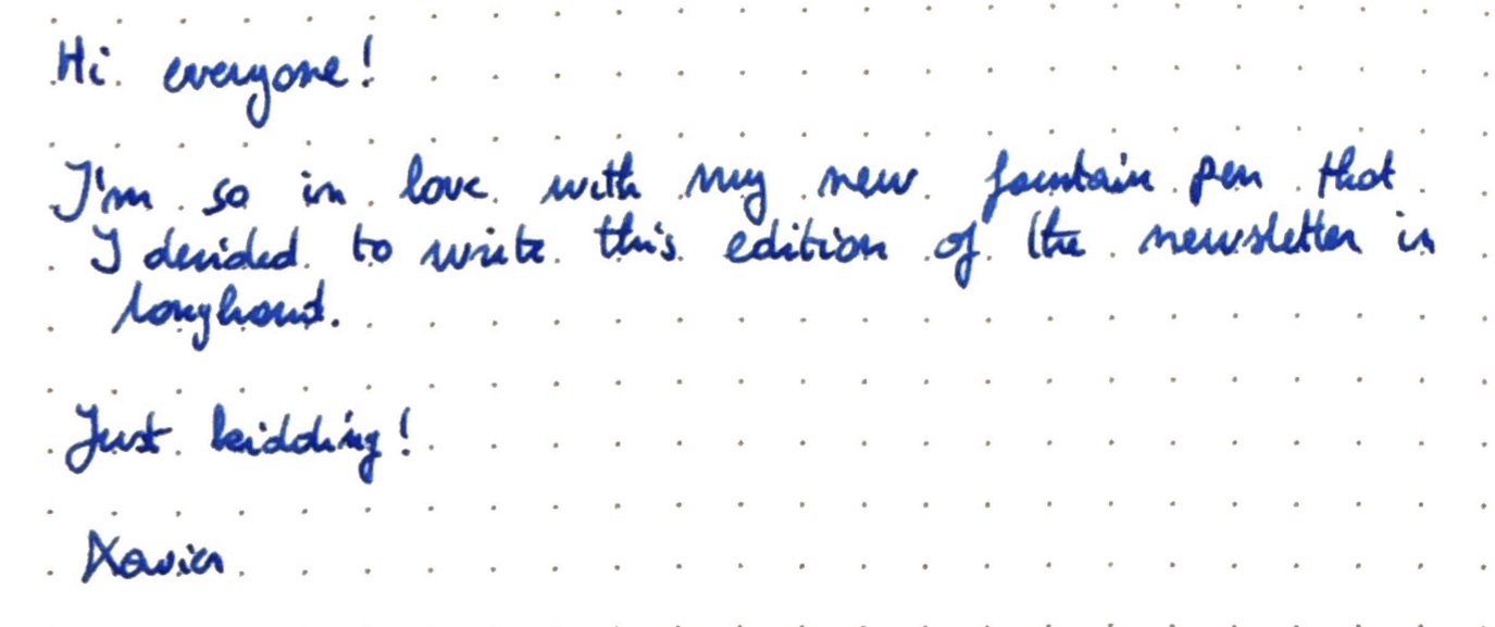 Hi everyone. I'm so in love with my new fountain pen that I decided to write this edition of the newsletter in longhand. Just kidding!